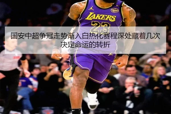 国安中超争冠走势渐入白热化赛程深处藏着几次决定命运的转折